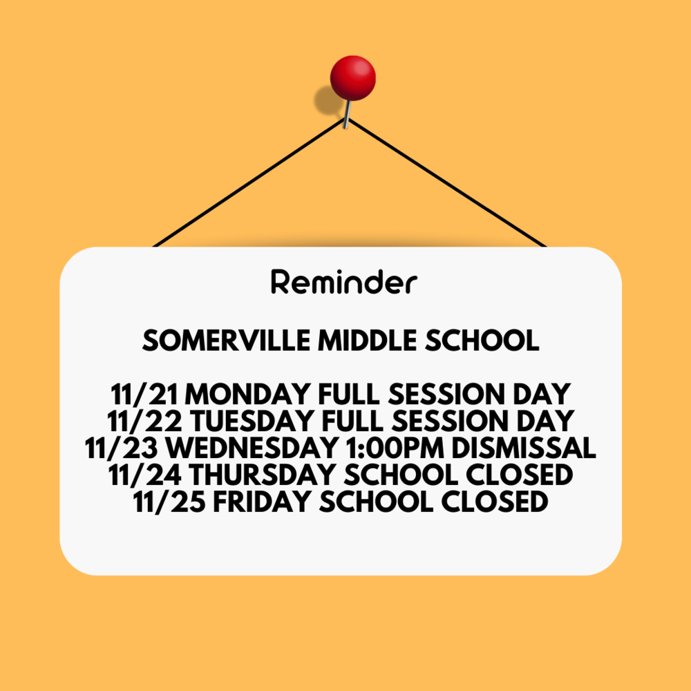 Reminder Somerville Middle School 11/21 Full session day, 11/22 full session day, 11/23 1:00pm dismissal, 11/24 school closed 11/25 school closed